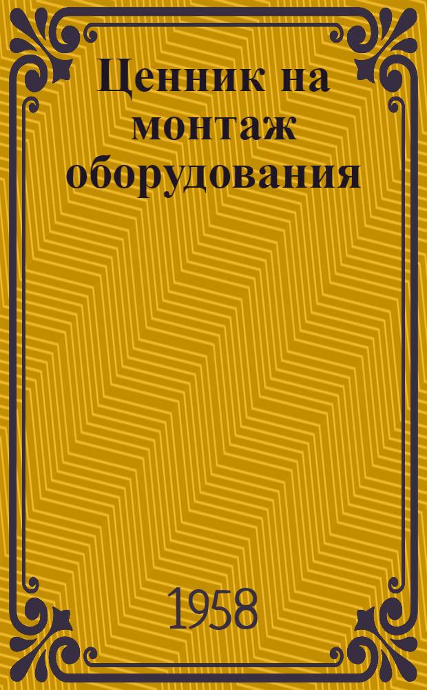 Ценник на монтаж оборудования : Утв. для применения с 1 янв. 1958 г. № 1-. № 22 : Оборудование гидроэлектрических станций и гидротехнических сооружений