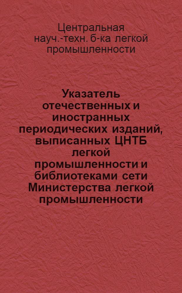 Указатель отечественных и иностранных периодических изданий, выписанных ЦНТБ легкой промышленности и библиотеками сети Министерства легкой промышленности