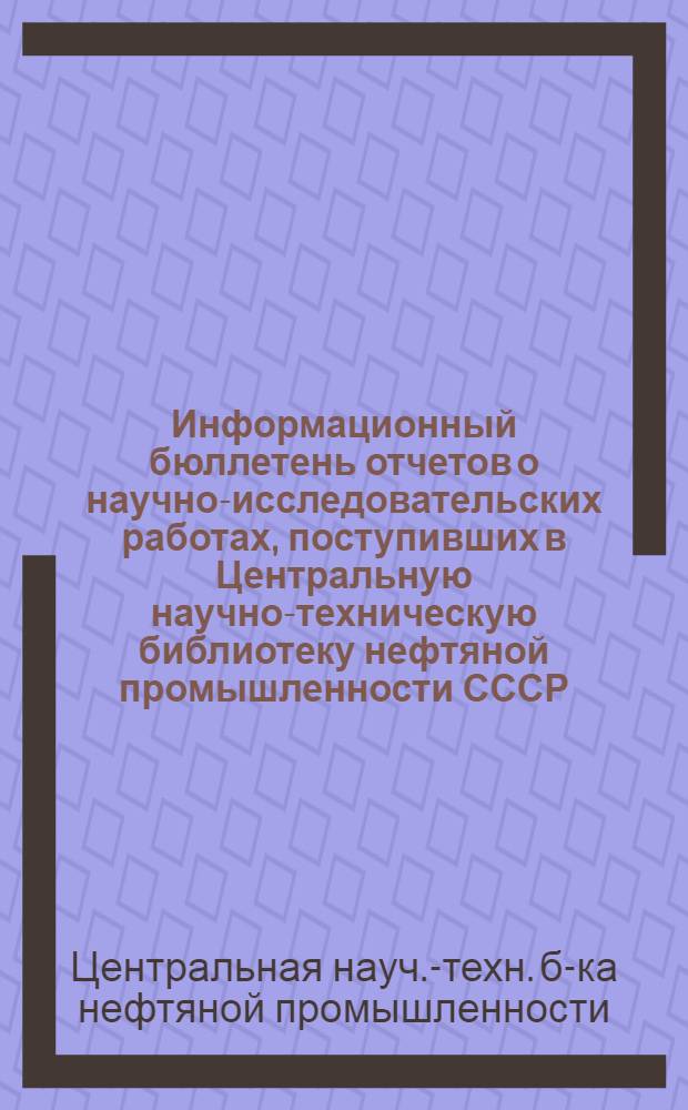 Информационный бюллетень отчетов о научно-исследовательских работах, поступивших в Центральную научно-техническую библиотеку нефтяной промышленности СССР : № 1-