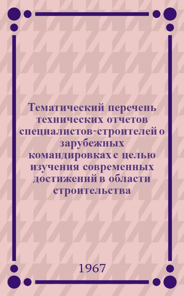 Тематический перечень технических отчетов специалистов-строителей о зарубежных командировках с целью изучения современных достижений в области строительства, поступивших в Техническую библиотеку Госстроя... ... за 1966 год