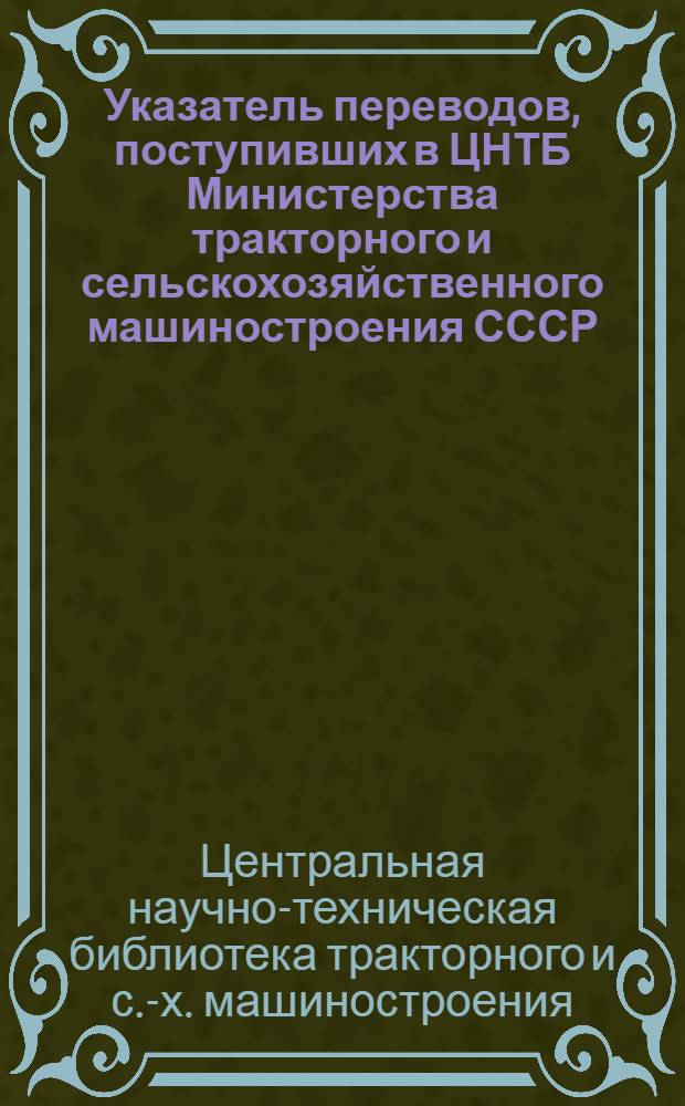 Указатель переводов, поступивших в ЦНТБ Министерства тракторного и сельскохозяйственного машиностроения СССР : № 1-