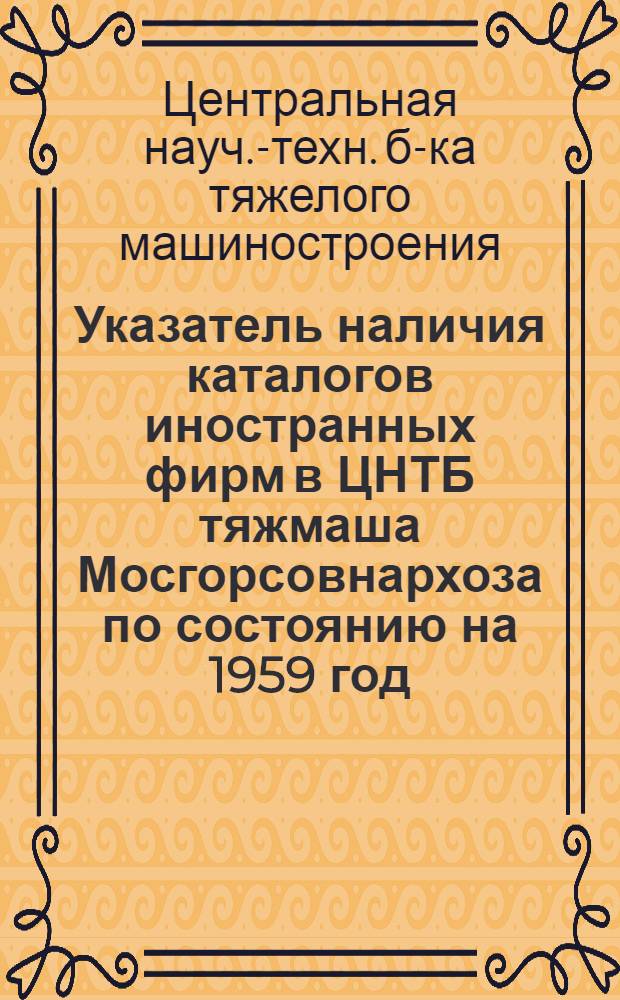 Указатель наличия каталогов иностранных фирм в ЦНТБ тяжмаша Мосгорсовнархоза по состоянию на 1959 год : В 3 ч. : Ч. 1-