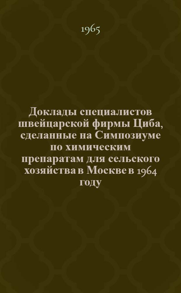 Доклады специалистов швейцарской фирмы Циба, сделанные на Симпозиуме [по химическим препаратам для сельского хозяйства] в Москве в 1964 году : Пер. с нем. яз. Ч. 1-. Ч. 1