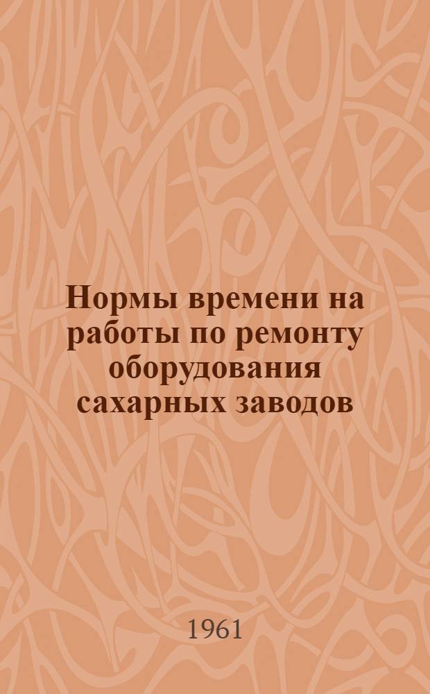 Нормы времени на работы по ремонту оборудования сахарных заводов : Ч. 2. Ч. 2 : Кузнечные, котельные и трубопроводные работы