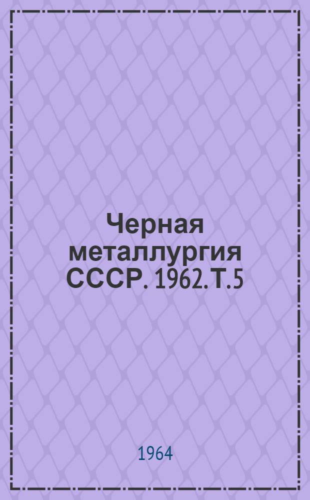 Черная металлургия СССР. 1962. Т. 5