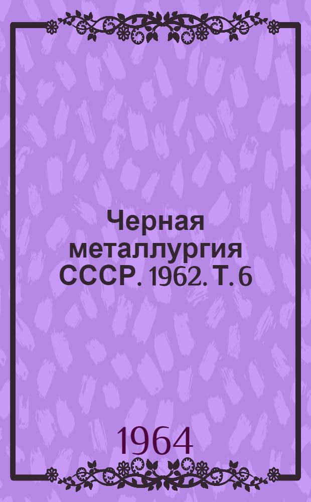 Черная металлургия СССР. 1962. Т. 6