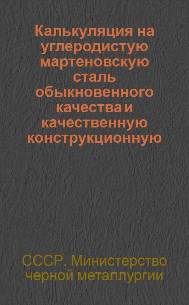 Калькуляция на углеродистую мартеновскую сталь обыкновенного качества и качественную конструкционную (на одну тонну) по заводам Министерства черной металлургии СССР...