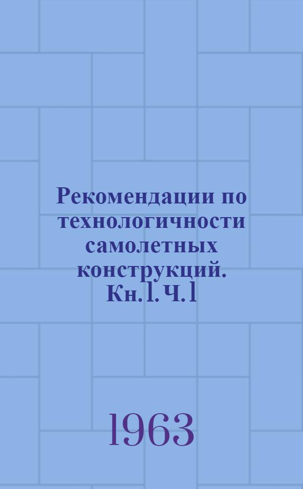 Рекомендации по технологичности самолетных конструкций. Кн. 1. Ч. 1 : Технологичность конструкций агрегатов и узлов планера. Ч. 2. Рекомендации по проектированию элементов деталей и узлов самолетных конструкций
