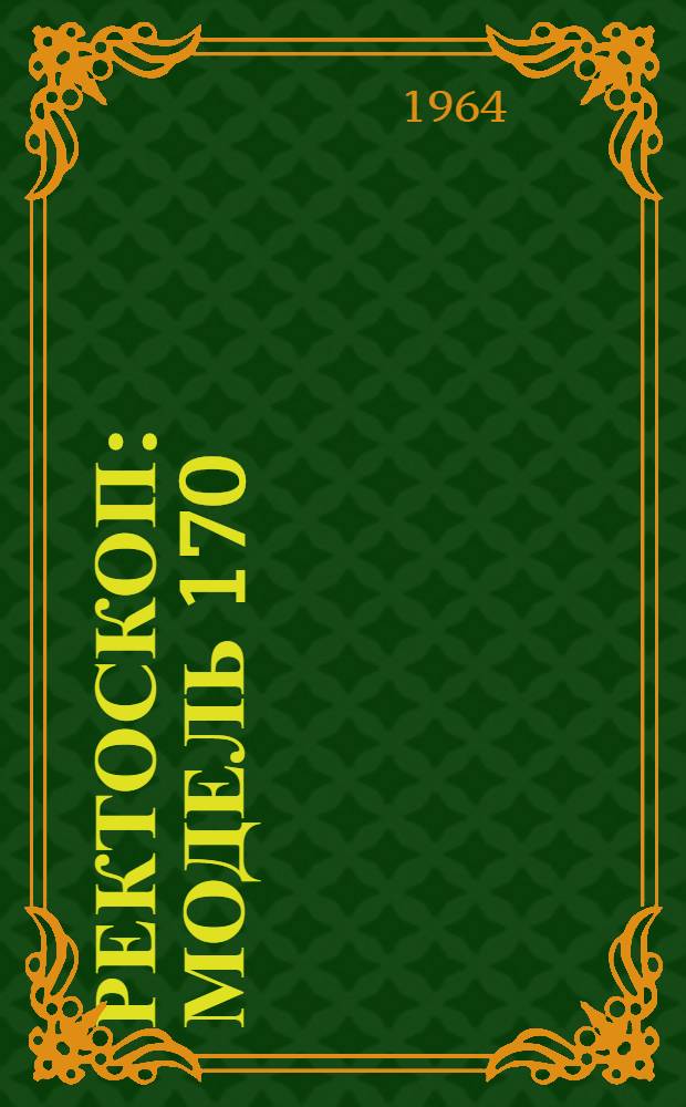 Ректоскоп : Модель 170 : Краткое описание и инструкция по пользованию