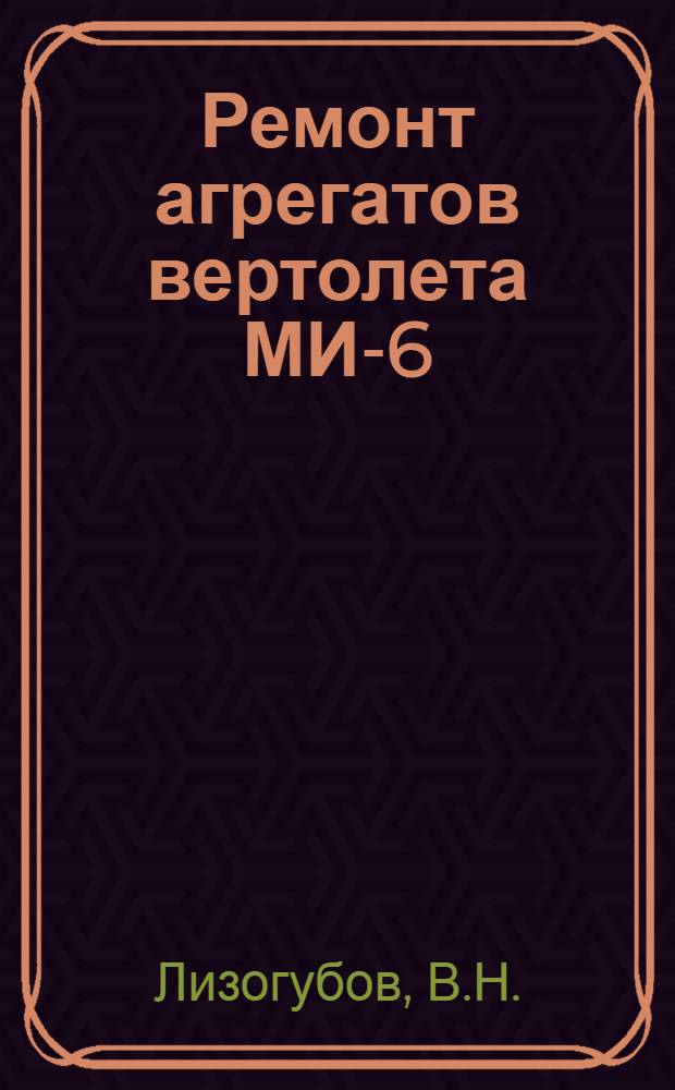 Ремонт агрегатов вертолета МИ-6 : [В 4 кн.] Кн. 1-. Кн. 1 : Краткое описание конструкции и общие указания по ремонту агрегатов