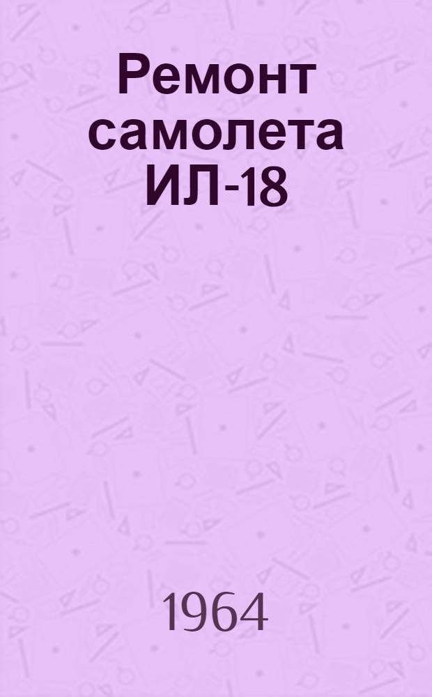 Ремонт самолета ИЛ-18 : Кн. 1. Кн. 2 : Системы самолета