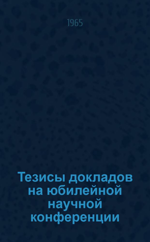 Тезисы докладов на юбилейной научной конференции : 1-