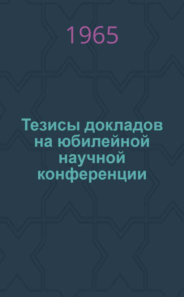 Тезисы докладов на юбилейной научной конференции : [1]-. [1] : Пленарное заседание 29 ноября 1965 г.