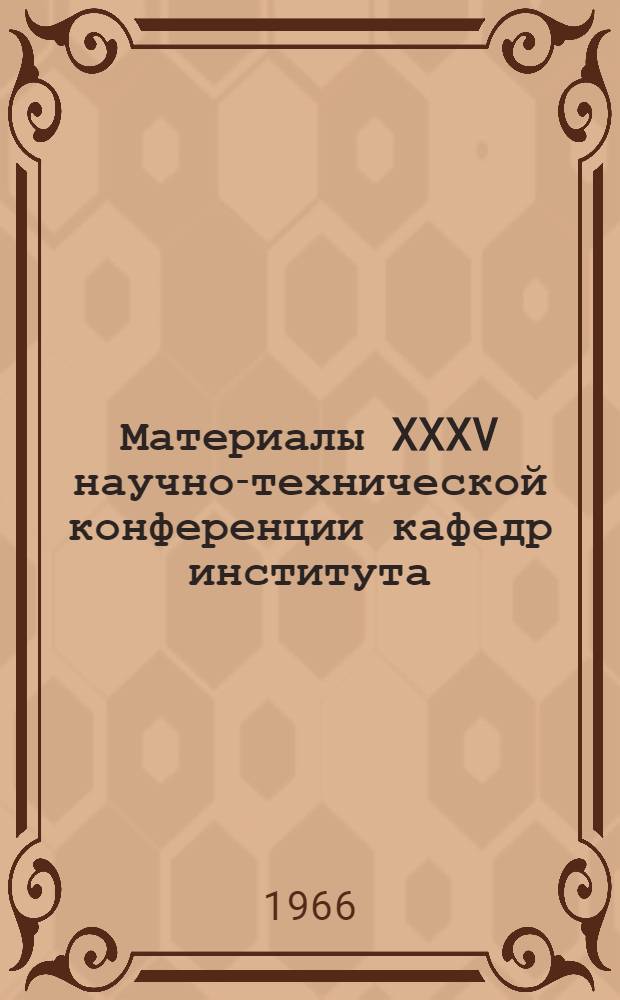 Материалы XXXV научно-технической конференции кафедр института : [1]-. [4] : Секция механического факультета... с 19 по 24 сентября 1966 г.