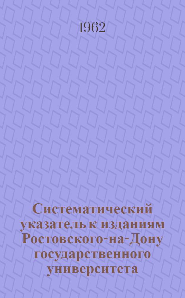 Систематический указатель к изданиям Ростовского-на-Дону государственного университета. 1869-1960. Вып. 1 : Физико-математические науки
