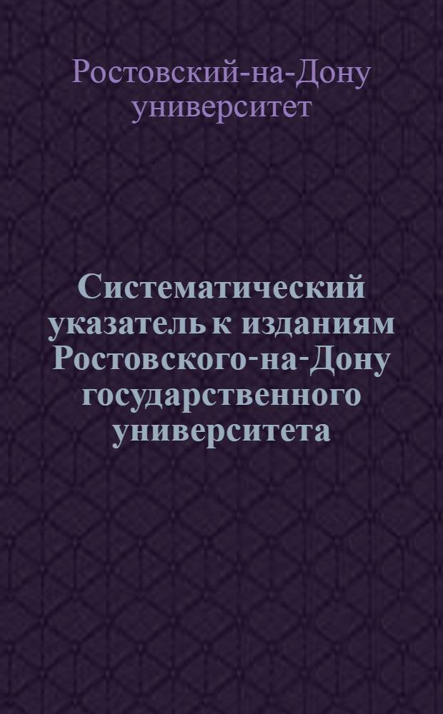 Систематический указатель к изданиям Ростовского-на-Дону государственного университета. 1869-1920 гг.