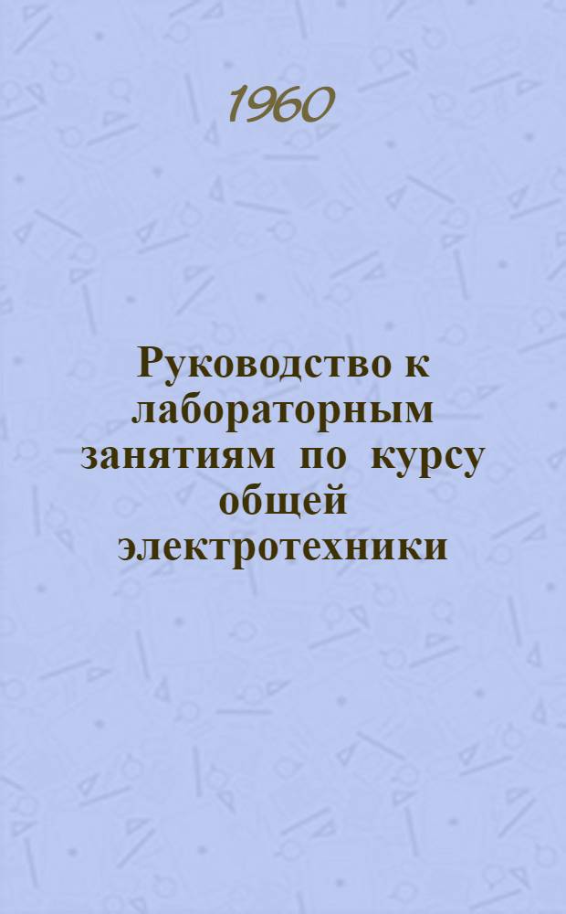 Руководство к лабораторным занятиям по курсу общей электротехники : (Для студентов неэнергет. специальностей) : Вып. 1-