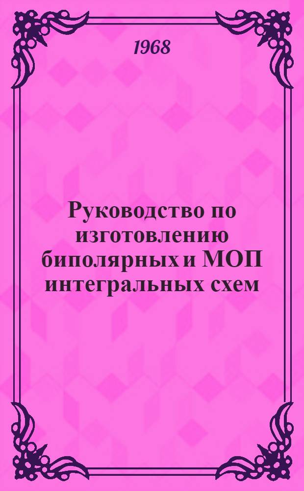 Руководство по изготовлению биполярных и МОП интегральных схем : Пер. с англ. Т. 1 : Производство интегральных схем