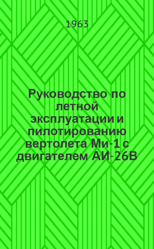 Руководство по летной эксплуатации и пилотированию вертолета Ми-1 с двигателем АИ-26В : Утв. 16/X 1962 г