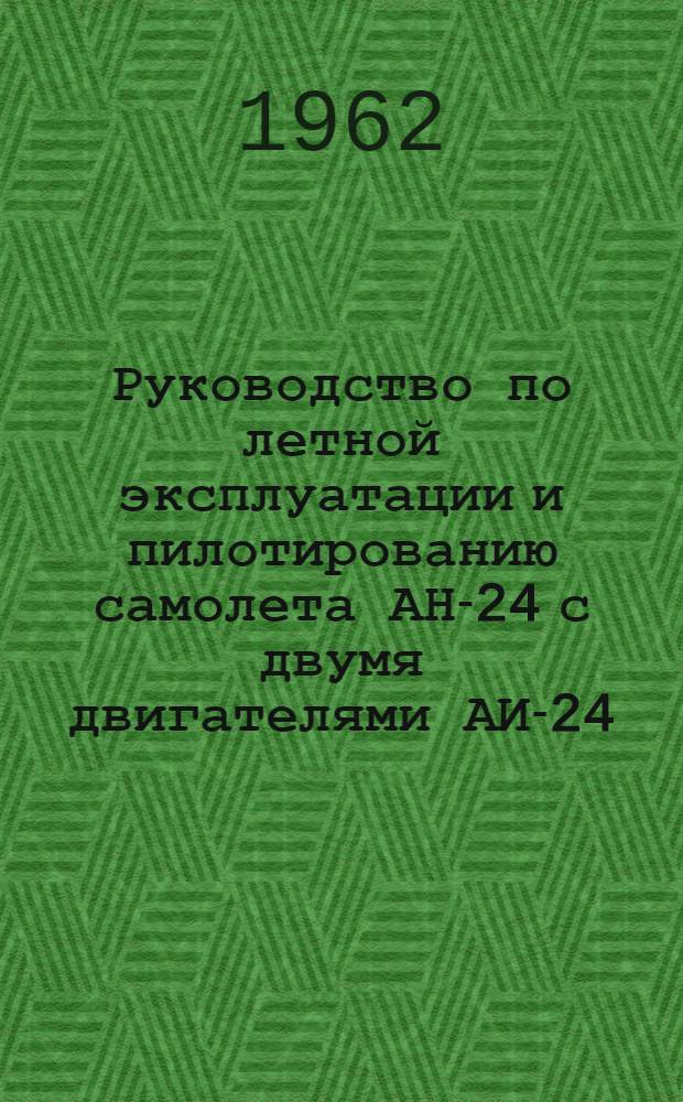 Руководство по летной эксплуатации и пилотированию самолета АН-24 с двумя двигателями АИ-24 : Утв. 8/V 1962 г