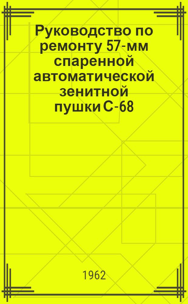 Руководство по ремонту 57-мм спаренной автоматической зенитной пушки С-68 : Утв. нач. ГРАУ 14/IV 1961 г