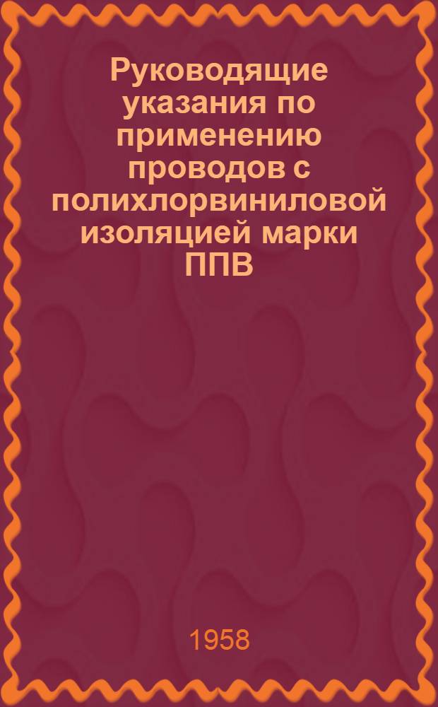 Руководящие указания по применению проводов с полихлорвиниловой изоляцией марки ППВ : Утв. Техн. упр. МЭС и Госинспекцией по промэнергетике и энергонадзору МЭС в окт. 1957 г