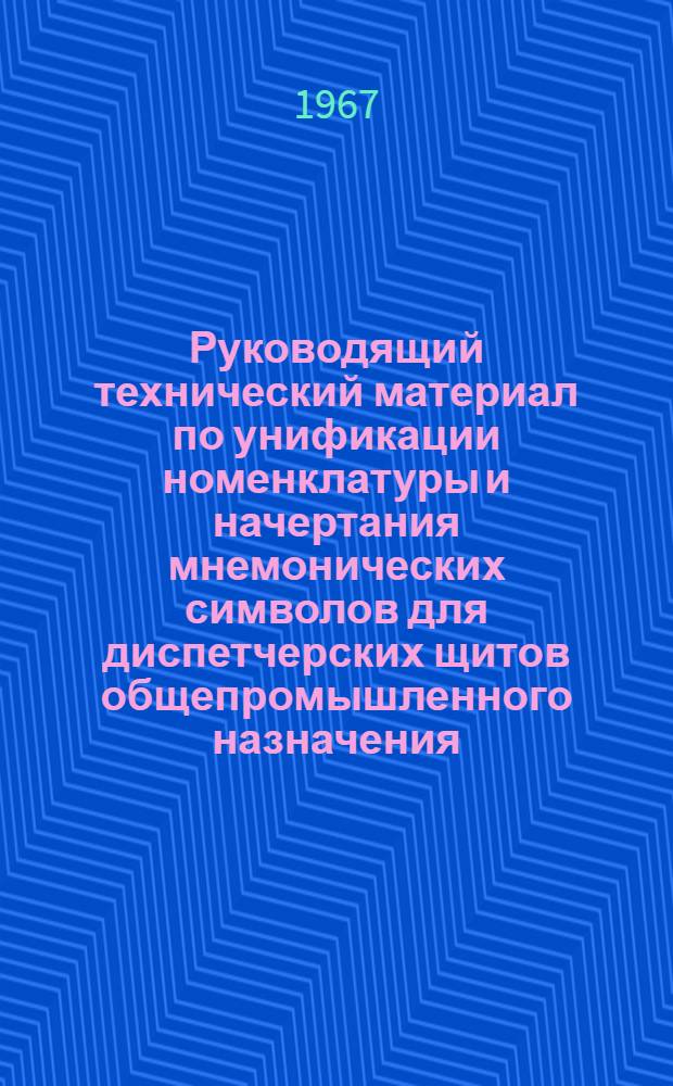 Руководящий технический материал по унификации номенклатуры и начертания мнемонических символов для диспетчерских щитов общепромышленного назначения : РТМ : (2-я ред.) : Утв. Глававтоматикой 3/XII 1966 г.