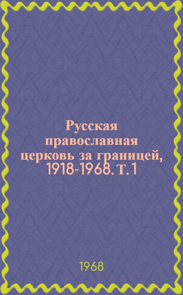 Русская православная церковь за границей, 1918-1968. Т. 1