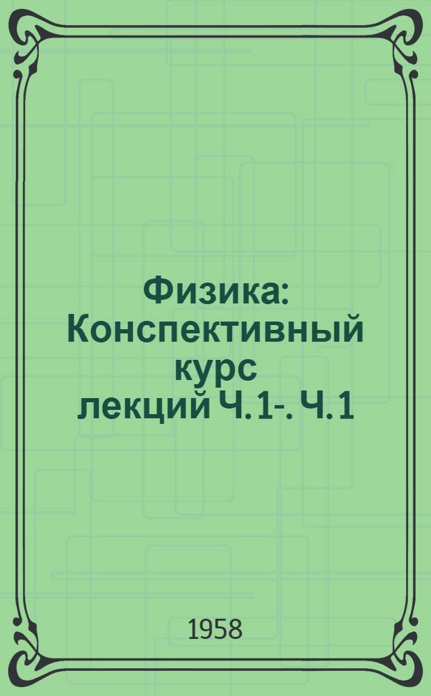 Физика : Конспективный курс лекций [Ч. 1-]. [Ч. 1]
