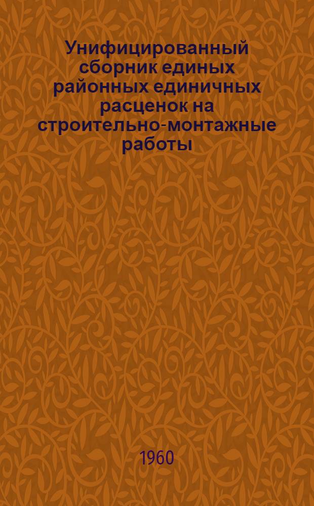 Унифицированный сборник единых районных единичных расценок на строительно-монтажные работы : [Утв... 8/IV 1960 г. для обязательного применения с 1 июля 1960 г.] Для строек первой группы В ценах с 1/VII 1955 года [Кн. 1]-. [Кн. 1]