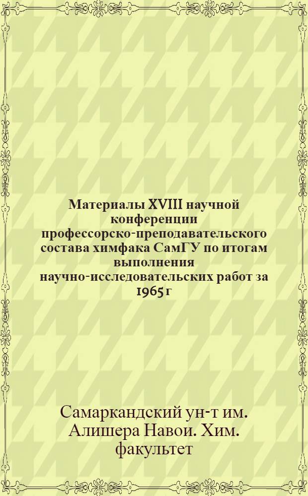 Материалы XVIII научной конференции профессорско-преподавательского состава химфака СамГУ по итогам выполнения научно-исследовательских работ за 1965 г. 19-21 апреля 1966 г.