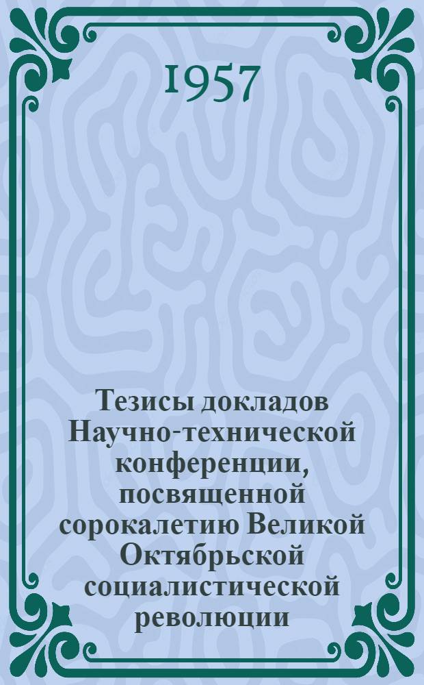 Тезисы докладов Научно-технической конференции, посвященной сорокалетию Великой Октябрьской социалистической революции. Секция строительная