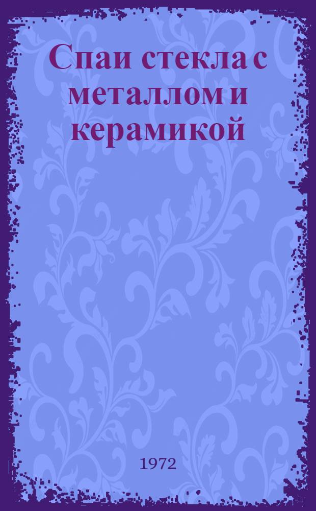 Спаи стекла с металлом и керамикой : Отечеств. и иностр. литература... Ч. 3-. Ч. 4