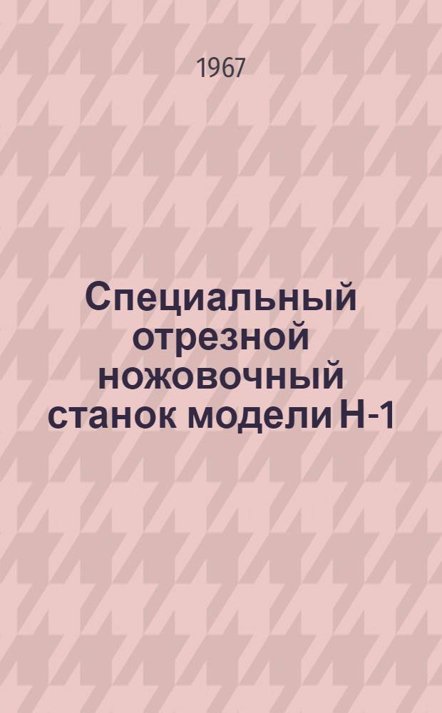 Специальный отрезной ножовочный станок модели Н-1 (на базе модели 872А) : Паспорт, руководство по эксплуатации, акт приемки