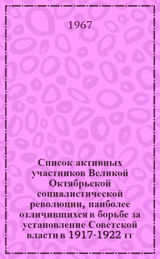 Список активных участников Великой Октябрьской социалистической революции, наиболее отличившихся в борьбе за установление Советской власти в 1917-1922 гг., награжденных указом Президиума Верховного Совета СССР от 28 октября 1967 г., проживающих в Московской области и городе Москве : Ч. 2