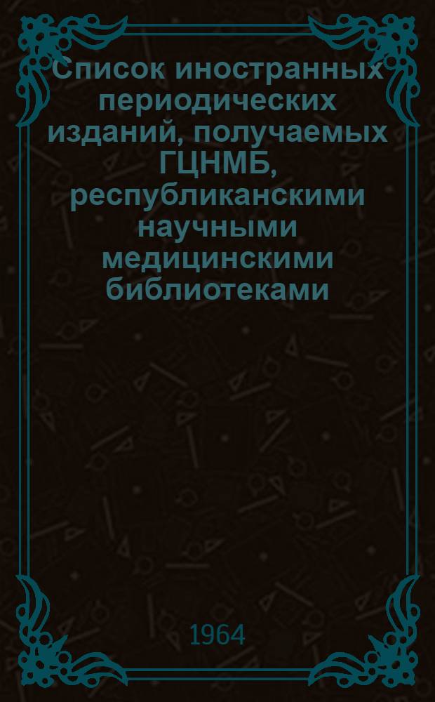 Список иностранных периодических изданий, получаемых ГЦНМБ, республиканскими научными медицинскими библиотеками, библиотеками медицинских учреждений системы Министерства здравоохранения СССР и другими библиотеками