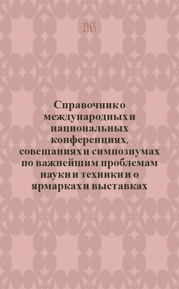 [Справочник о международных и национальных конференциях, совещаниях и симпозиумах по важнейшим проблемам науки и техники и о ярмарках и выставках, проводимых в странах-членах СЭВ на 1965 г. : Изд. по поручению Постоян. комис. СЭВ по координации науч. и техн. исследований Центр. ин-том информации и документации Герм. демократ. республики : Дополнение 1-