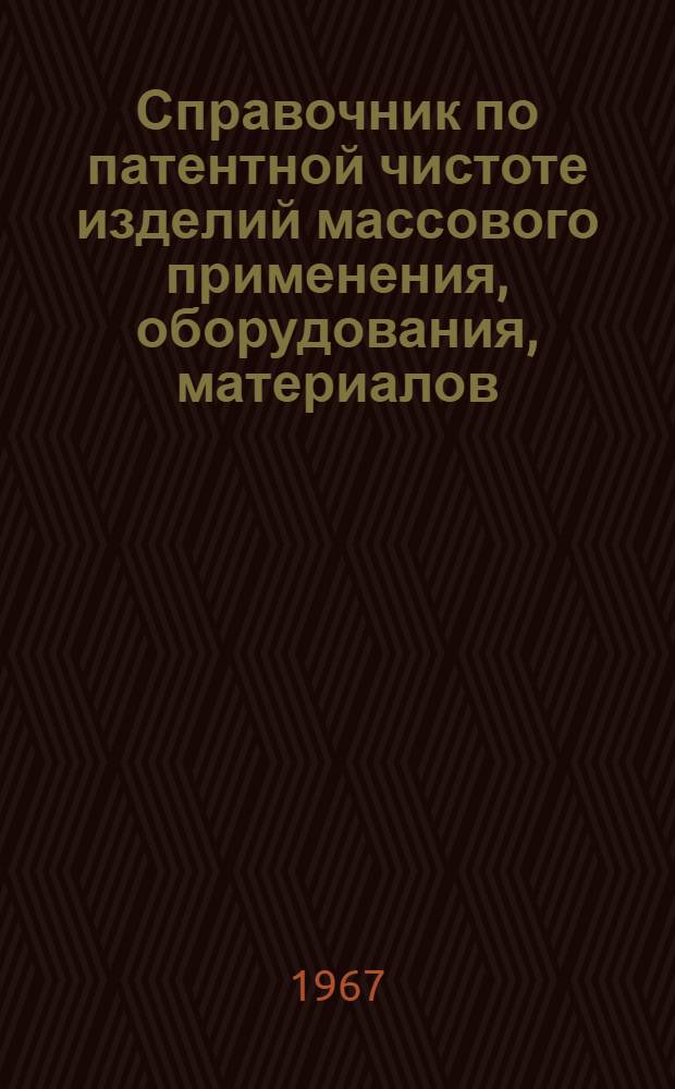 Справочник по патентной чистоте изделий массового применения, оборудования, материалов, технологических процессов, разработанных организациями нефтеперерабатывающей и нефтехимической промышленности СССР