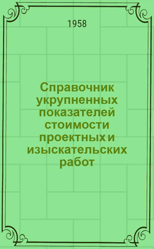 Справочник укрупненных показателей стоимости проектных и изыскательских работ : Вводится в действие с 1 янв. 1958 г