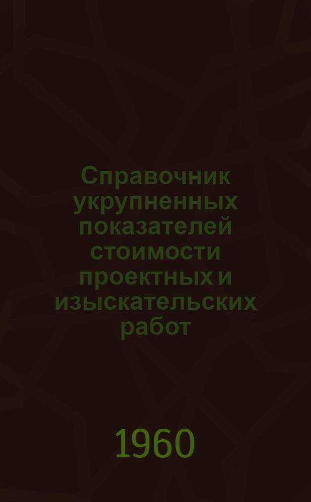 Справочник укрупненных показателей стоимости проектных и изыскательских работ : Вводится в действие с 1 янв. 1961 г.