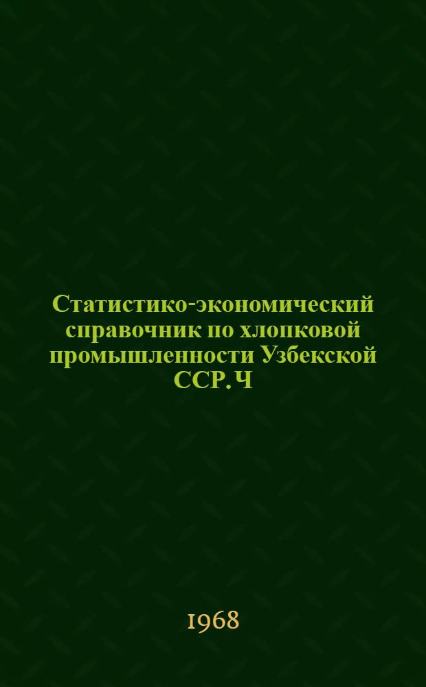 Статистико-экономический справочник по хлопковой промышленности Узбекской ССР. Ч. 1 : [Хлопкозаготовительная деятельность]