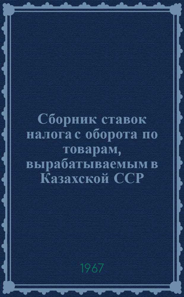 Сборник ставок налога с оборота по товарам, вырабатываемым в Казахской ССР : На 15 авг. 1966 г.
