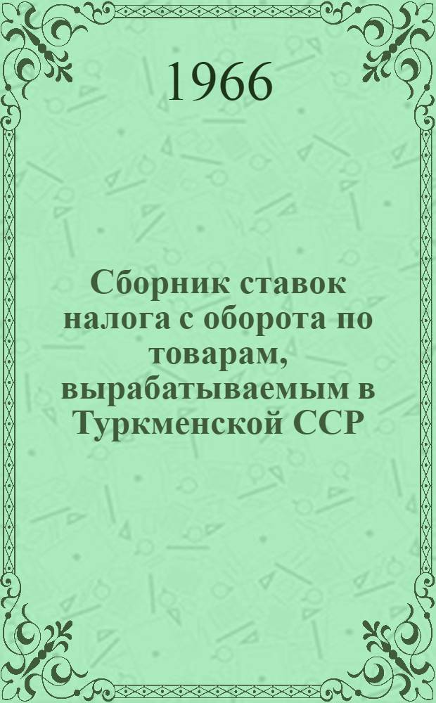 Сборник ставок налога с оборота по товарам, вырабатываемым в Туркменской ССР : На 1 янв. 1967 г.