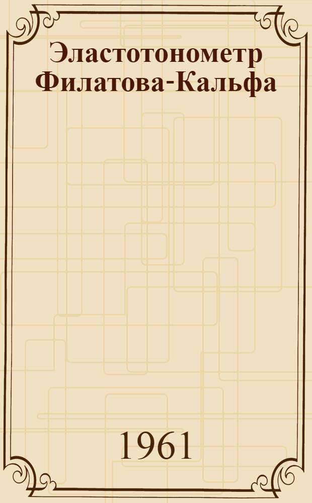 Эластотонометр Филатова-Кальфа : Модель 354 : (Краткое описание и инструкция по пользованию)