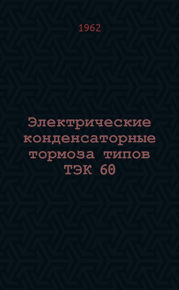 Электрические конденсаторные тормоза типов ТЭК 60/150 и ТЭК 30/60 : Инструкция по монтажу, лабораторной проверке и эксплуатации