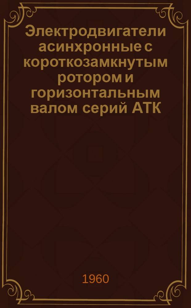 Электродвигатели асинхронные с короткозамкнутым ротором и горизонтальным валом серий АТК, АН и АНЗ : Описание и инструкция по монтажу и обслуживанию