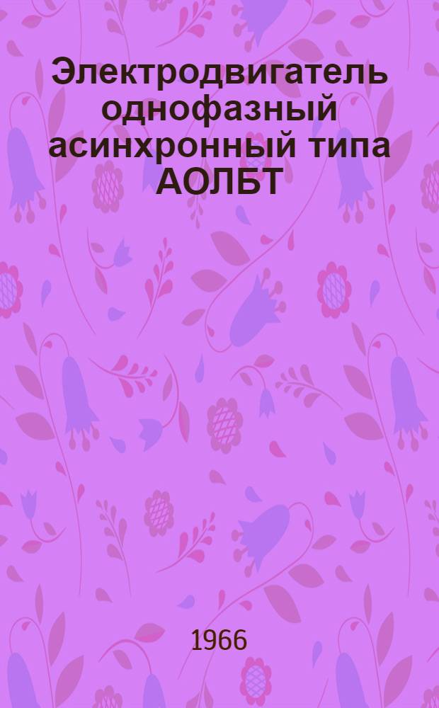 Электродвигатель однофазный асинхронный типа АОЛБТ : Паспорт, краткое описание и инструкция по монтажу и эксплуатации