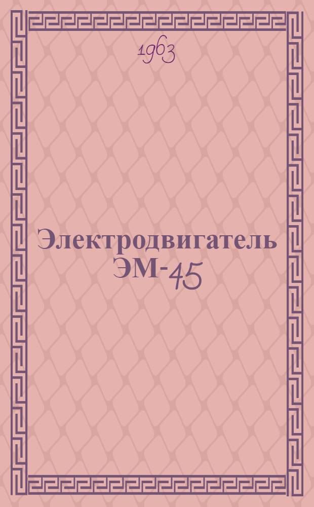 Электродвигатель ЭМ-45 : Техн. описание, инструкция по эксплуатации, руководство по ремонту