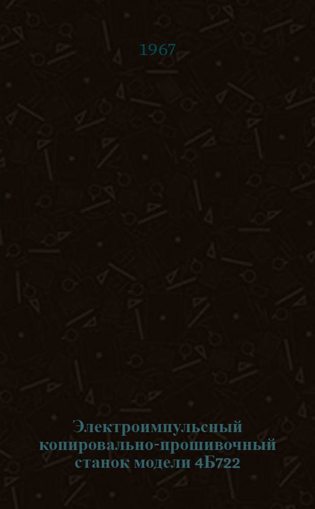 Электроимпульсный копировально-прошивочный станок модели 4Б722 : Паспорт и инструкция по эксплуатации