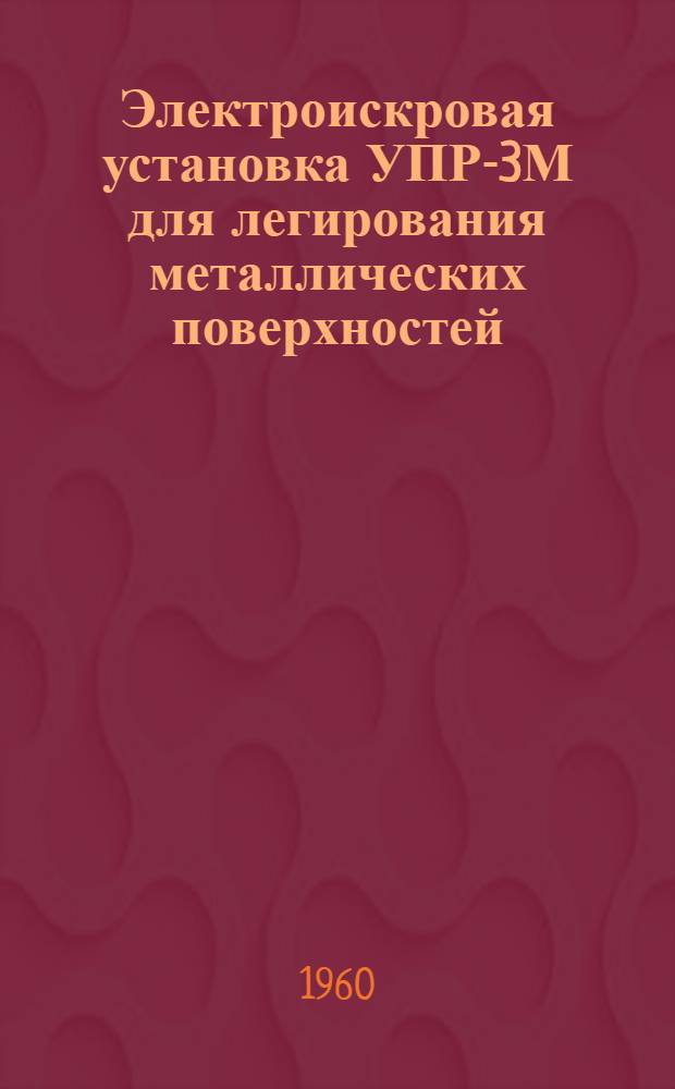 Электроискровая установка УПР-3М для легирования металлических поверхностей : Техн. описание